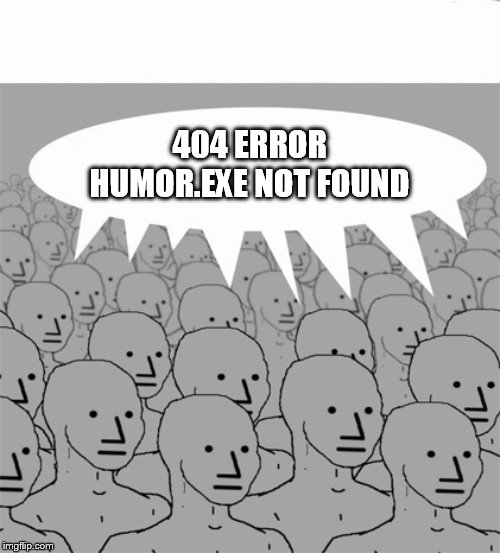 No sense of humor. | 404 ERROR HUMOR.EXE NOT FOUND | image tagged in npcprogramscreed | made w/ Imgflip meme maker