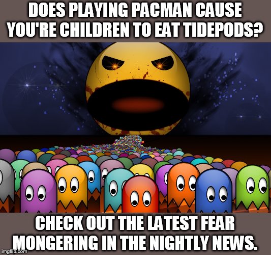 Churnalism | DOES PLAYING PACMAN CAUSE YOU'RE CHILDREN TO EAT TIDEPODS? CHECK OUT THE LATEST FEAR MONGERING IN THE NIGHTLY NEWS. | image tagged in evil pacman rampage | made w/ Imgflip meme maker