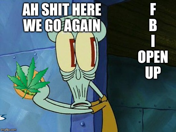 Oh shit Squidward | AH SHIT HERE WE GO AGAIN; F
B
I
OPEN
UP | image tagged in oh shit squidward | made w/ Imgflip meme maker