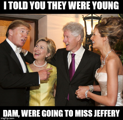Donald, Bill, Hillary & Melania | I TOLD YOU THEY WERE YOUNG; DAM, WERE GOING TO MISS JEFFERY | image tagged in donald bill hillary  melania | made w/ Imgflip meme maker