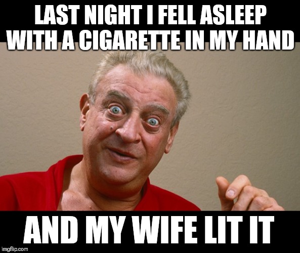 Rodney Dangerfield | LAST NIGHT I FELL ASLEEP WITH A CIGARETTE IN MY HAND; AND MY WIFE LIT IT | image tagged in rodney dangerfield,memes | made w/ Imgflip meme maker