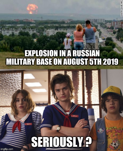 siberia explosion august 5th 2019 | EXPLOSION IN A RUSSIAN MILITARY BASE ON AUGUST 5TH 2019; SERIOUSLY ? | image tagged in siberia explosion,stranger things,russian weapon,russia,scoop ahoy | made w/ Imgflip meme maker