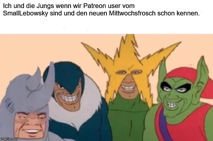 Me And The Boys Meme | Ich und die Jungs wenn wir Patreon user vom SmallLebowsky sind und den neuen Mittwochsfrosch schon kennen. | image tagged in memes,me and the boys | made w/ Imgflip meme maker