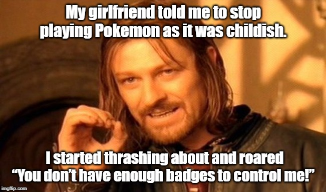 One Does Not Simply Meme | My girlfriend told me to stop playing Pokemon as it was childish. I started thrashing about and roared “You don’t have enough badges to control me!” | image tagged in memes,one does not simply | made w/ Imgflip meme maker