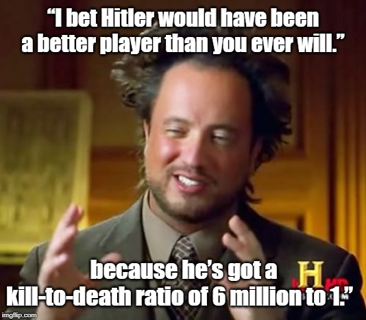 Ancient Aliens Meme | “I bet Hitler would have been a better player than you ever will.”; because he’s got a kill-to-death ratio of 6 million to 1.” | image tagged in memes,ancient aliens | made w/ Imgflip meme maker
