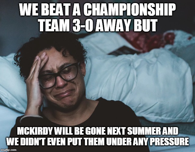 WE BEAT A CHAMPIONSHIP TEAM 3-0 AWAY BUT; MCKIRDY WILL BE GONE NEXT SUMMER AND WE DIDN'T EVEN PUT THEM UNDER ANY PRESSURE | made w/ Imgflip meme maker