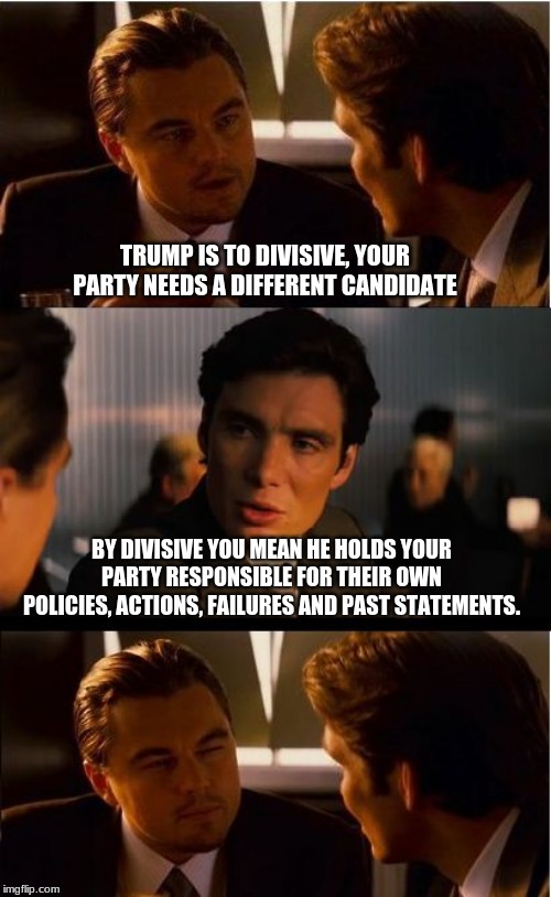 Let the people decide | TRUMP IS TO DIVISIVE, YOUR PARTY NEEDS A DIFFERENT CANDIDATE; BY DIVISIVE YOU MEAN HE HOLDS YOUR PARTY RESPONSIBLE FOR THEIR OWN POLICIES, ACTIONS, FAILURES AND PAST STATEMENTS. | image tagged in memes,inception,president trump,maga,democrat the hate party,vote out incumbents | made w/ Imgflip meme maker