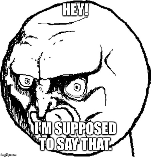 Angry troll face | HEY! I’M SUPPOSED TO SAY THAT. | image tagged in angry troll face | made w/ Imgflip meme maker