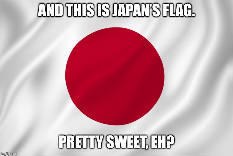AND THIS IS JAPAN’S FLAG. PRETTY SWEET, EH? | made w/ Imgflip meme maker