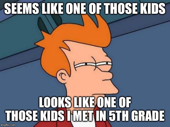 Futurama Fry Meme | SEEMS LIKE ONE OF THOSE KIDS LOOKS LIKE ONE OF THOSE KIDS I MET IN 5TH GRADE | image tagged in memes,futurama fry | made w/ Imgflip meme maker