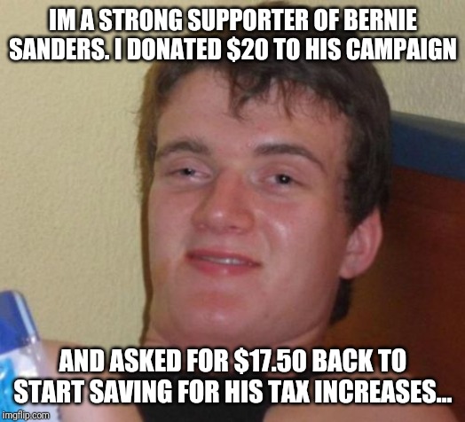 10 Guy Meme | IM A STRONG SUPPORTER OF BERNIE SANDERS. I DONATED $20 TO HIS CAMPAIGN; AND ASKED FOR $17.50 BACK TO START SAVING FOR HIS TAX INCREASES... | image tagged in memes,10 guy | made w/ Imgflip meme maker