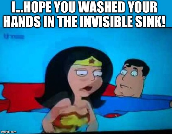 Blind faith | I...HOPE YOU WASHED YOUR HANDS IN THE INVISIBLE SINK! | image tagged in family guy | made w/ Imgflip meme maker
