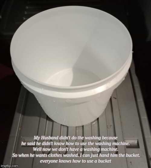 Washing Bucket | My Husband didn't do the washing because he said he didn't know how to use the washing machine.
Well now we don't have a washing machine.
 So when he wants clothes washed. I can just hand him the bucket.
everyone knows how to use a bucket | image tagged in memes,washing bucket | made w/ Imgflip meme maker