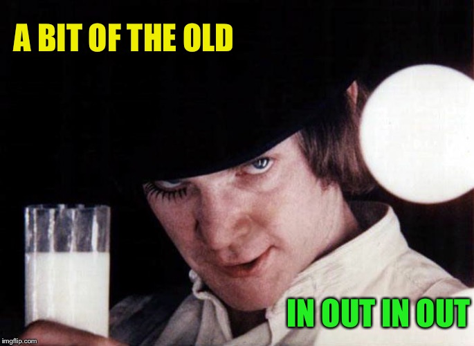 clockwork orange | A BIT OF THE OLD IN OUT IN OUT | image tagged in clockwork orange | made w/ Imgflip meme maker