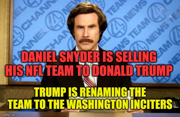 This just in | DANIEL SNYDER IS SELLING HIS NFL TEAM TO DONALD TRUMP; TRUMP IS RENAMING THE TEAM TO THE WASHINGTON INCITERS | image tagged in this just in | made w/ Imgflip meme maker
