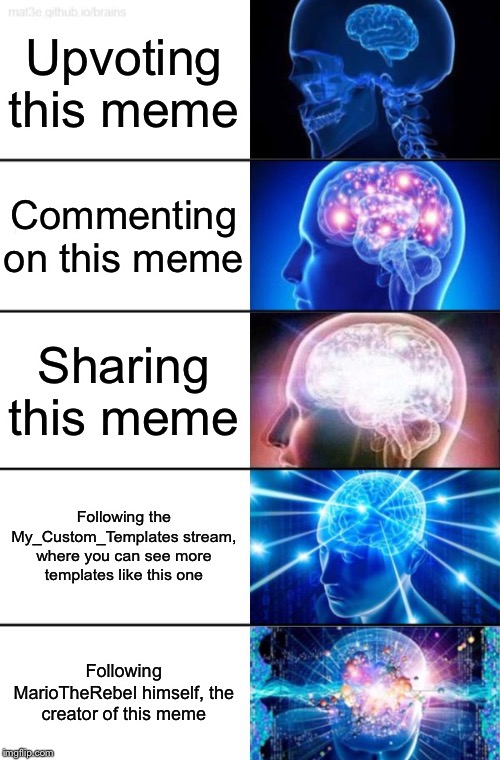 5-Tier Expanding Brain | Upvoting this meme; Commenting on this meme; Sharing this meme; Following the My_Custom_Templates stream, where you can see more templates like this one; Following MarioTheRebel himself, the creator of this meme | image tagged in 5-tier expanding brain | made w/ Imgflip meme maker