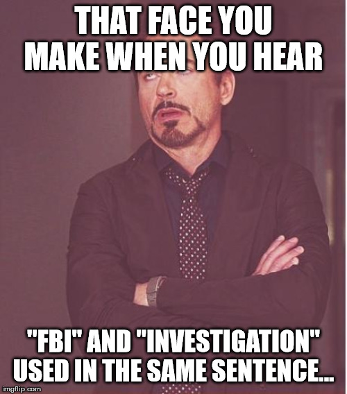 Face You Make Robert Downey Jr | THAT FACE YOU MAKE WHEN YOU HEAR; "FBI" AND "INVESTIGATION" USED IN THE SAME SENTENCE... | image tagged in memes,face you make robert downey jr | made w/ Imgflip meme maker