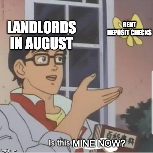 Butterfly man | RENT DEPOSIT CHECKS; LANDLORDS IN AUGUST; MINE NOW? | image tagged in butterfly man | made w/ Imgflip meme maker