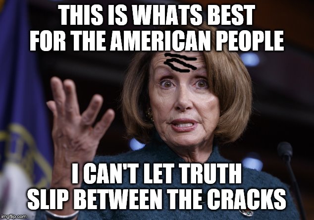 Good old Nancy Pelosi | THIS IS WHATS BEST FOR THE AMERICAN PEOPLE; I CAN'T LET TRUTH SLIP BETWEEN THE CRACKS | image tagged in good old nancy pelosi | made w/ Imgflip meme maker