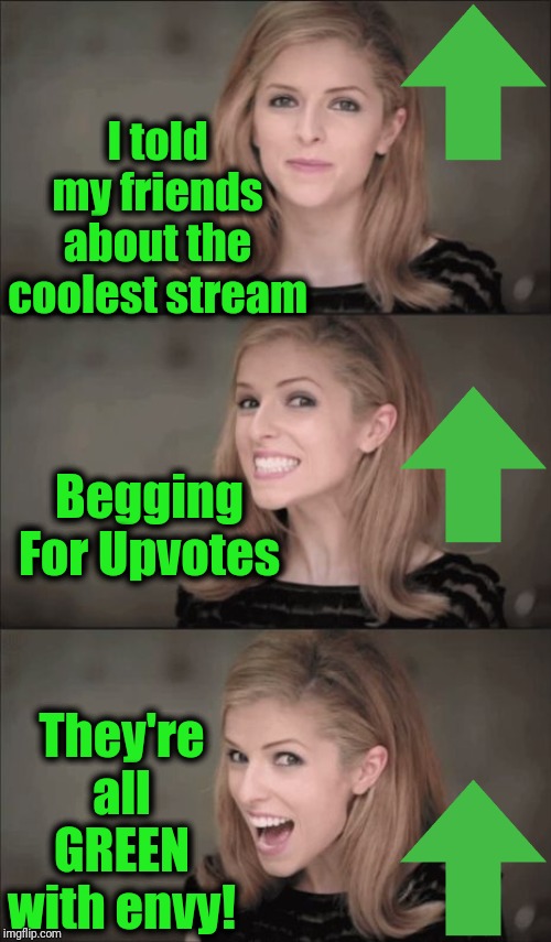 Bad Pun Anna Kendrick | I told my friends about the coolest stream; Begging For Upvotes; They're all GREEN with envy! | image tagged in memes,bad pun anna kendrick | made w/ Imgflip meme maker