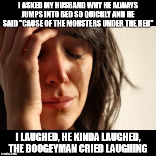 Scaredy Cat | I ASKED MY HUSBAND WHY HE ALWAYS JUMPS INTO BED SO QUICKLY AND HE SAID "CAUSE OF THE MONSTERS UNDER THE BED"; I LAUGHED, HE KINDA LAUGHED, THE BOOGEYMAN CRIED LAUGHING | image tagged in memes,first world problems | made w/ Imgflip meme maker
