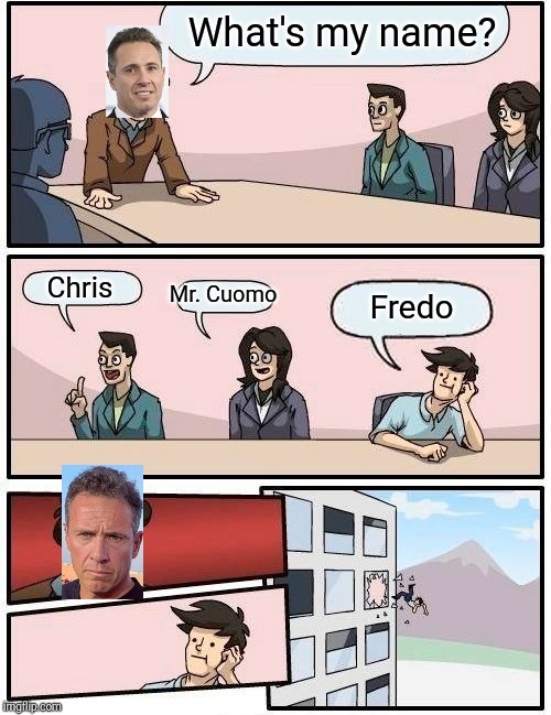 Boardroom Meeting Suggestion | What's my name? Mr. Cuomo; Chris; Fredo | image tagged in memes,boardroom meeting suggestion | made w/ Imgflip meme maker