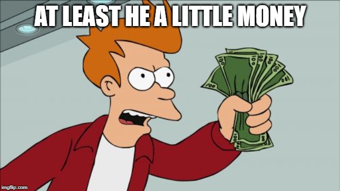 Shut Up And Take My Money Fry Meme | AT LEAST HE A LITTLE MONEY | image tagged in memes,shut up and take my money fry | made w/ Imgflip meme maker