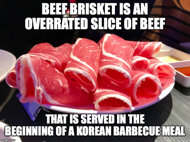 Beef Brisket | BEEF BRISKET IS AN OVERRATED SLICE OF BEEF; THAT IS SERVED IN THE BEGINNING OF A KOREAN BARBECUE MEAL | image tagged in beef,food,barbecue,brisket,memes | made w/ Imgflip meme maker