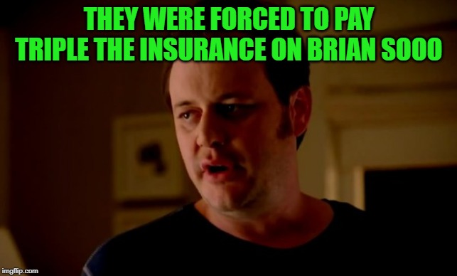 Jake from state farm | THEY WERE FORCED TO PAY TRIPLE THE INSURANCE ON BRIAN SOOO | image tagged in jake from state farm | made w/ Imgflip meme maker