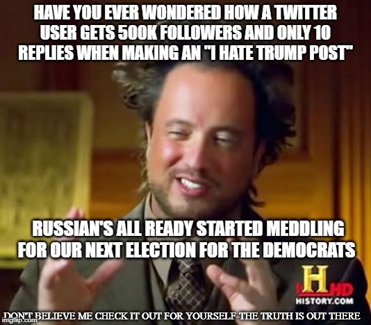 The Social Media Truth is Out there | HAVE YOU EVER WONDERED HOW A TWITTER USER GETS 500K FOLLOWERS AND ONLY 10 REPLIES WHEN MAKING AN "I HATE TRUMP POST"; RUSSIAN'S ALL READY STARTED MEDDLING FOR OUR NEXT ELECTION FOR THE DEMOCRATS; DON'T BELIEVE ME CHECK IT OUT FOR YOURSELF-THE TRUTH IS OUT THERE | image tagged in memes,ancient aliens | made w/ Imgflip meme maker