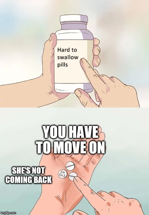 Hard To Swallow Pills Meme | YOU HAVE TO MOVE ON; SHE'S NOT COMING BACK | image tagged in memes,hard to swallow pills | made w/ Imgflip meme maker