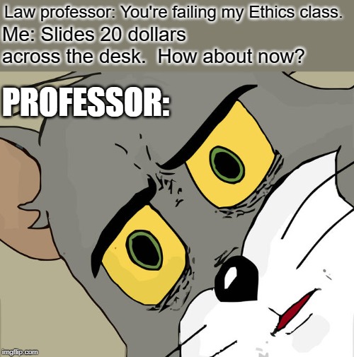 Unsettled Tom Meme | Law professor: You're failing my Ethics class. Me: Slides 20 dollars across the desk.  How about now? PROFESSOR: | image tagged in memes,unsettled tom | made w/ Imgflip meme maker
