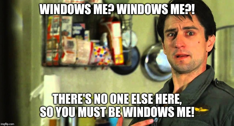 taxi driver | WINDOWS ME? WINDOWS ME?! THERE'S NO ONE ELSE HERE, SO YOU MUST BE WINDOWS ME! | image tagged in taxi driver | made w/ Imgflip meme maker