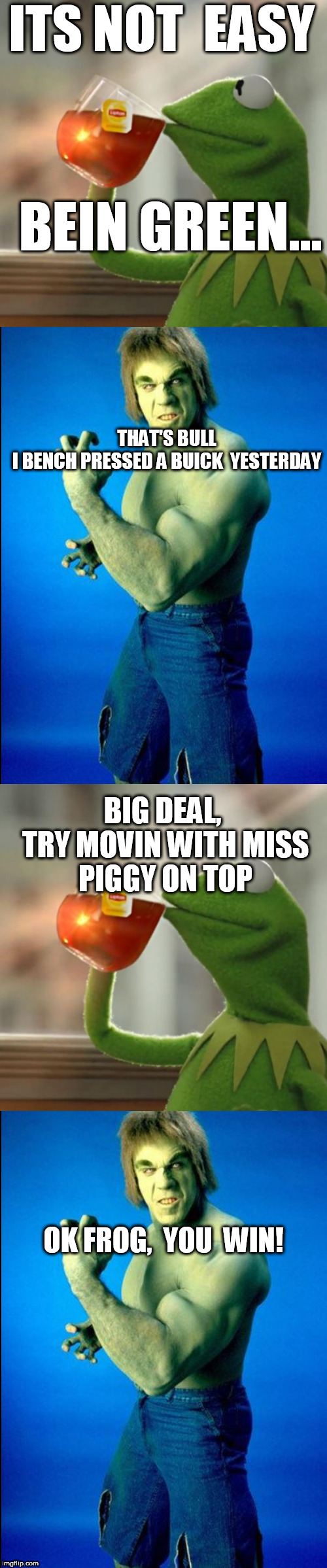 iNCREDIBLE HULK!OUT DONE BY  Kermit? | ITS NOT  EASY; BEIN GREEN... THAT'S BULL








I BENCH PRESSED A BUICK  YESTERDAY; BIG DEAL, 


TRY MOVIN WITH MISS PIGGY ON TOP; OK FROG,  YOU  WIN! | image tagged in incredible hulk,evil kermit,being green,its not easy,bullshit,buick | made w/ Imgflip meme maker