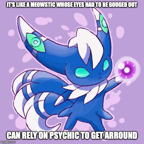 Meowstic | IT'S LIKE A MEOWSTIC WHOSE EYES HAD TO BE GOUGED OUT; CAN RELY ON PSYCHIC TO GET ARROUND | image tagged in meowstic,pokemon,memes | made w/ Imgflip meme maker