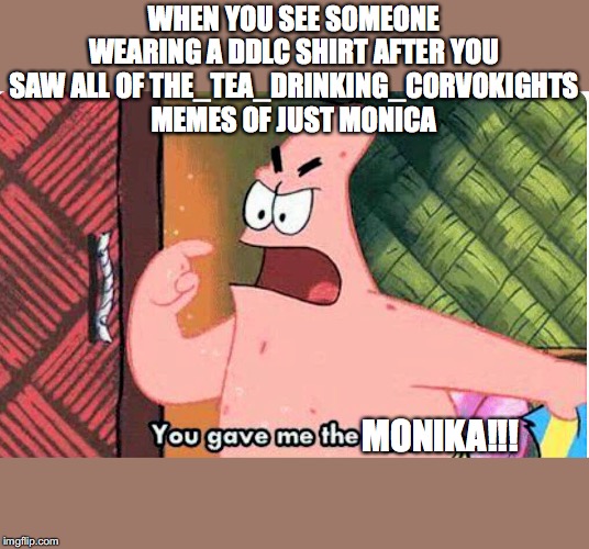 true story. | WHEN YOU SEE SOMEONE WEARING A DDLC SHIRT AFTER YOU SAW ALL OF THE_TEA_DRINKING_CORVOKIGHTS MEMES OF JUST MONICA; MONIKA!!! | image tagged in you gave me the ugly,just monika,ddlc | made w/ Imgflip meme maker