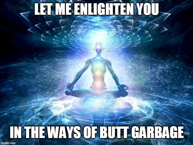 enlightened mind | LET ME ENLIGHTEN YOU IN THE WAYS OF BUTT GARBAGE | image tagged in enlightened mind | made w/ Imgflip meme maker