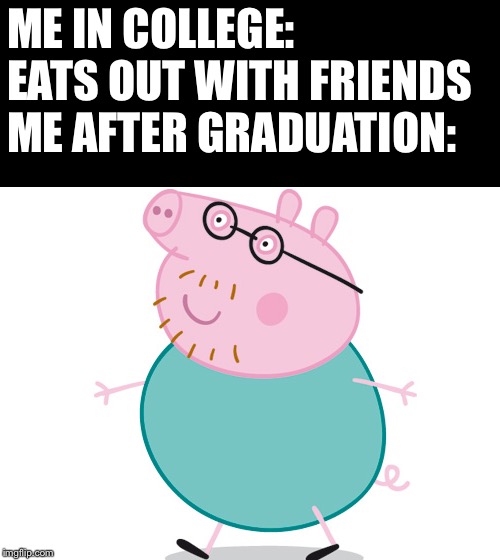 Daddy pig | ME IN COLLEGE: EATS OUT WITH FRIENDS
ME AFTER GRADUATION: | image tagged in memes,obesity,peppa pig | made w/ Imgflip meme maker