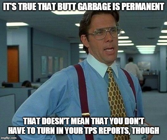 That Would Be Great Meme | IT'S TRUE THAT BUTT GARBAGE IS PERMANENT THAT DOESN'T MEAN THAT YOU DON'T HAVE TO TURN IN YOUR TPS REPORTS, THOUGH | image tagged in memes,that would be great | made w/ Imgflip meme maker