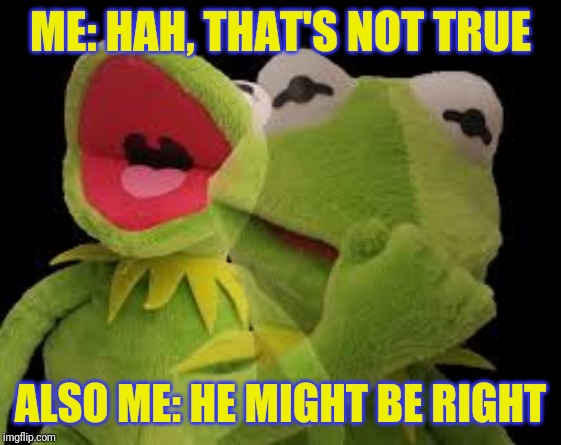 ME: HAH, THAT'S NOT TRUE ALSO ME: HE MIGHT BE RIGHT | made w/ Imgflip meme maker