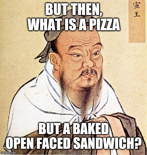 wise confusius | BUT THEN, WHAT IS A PIZZA BUT A BAKED OPEN FACED SANDWICH? | image tagged in wise confusius | made w/ Imgflip meme maker