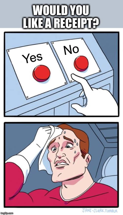 Anyone else? | WOULD YOU LIKE A RECEIPT? No; Yes | image tagged in decisions decisions,do i have to decide now,no,wait,yes,i dont know | made w/ Imgflip meme maker