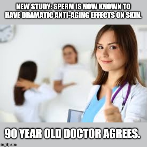 New science | NEW STUDY: SPERM IS NOW KNOWN TO HAVE DRAMATIC ANTI-AGING EFFECTS ON SKIN. 90 YEAR OLD DOCTOR AGREES. | image tagged in science,funny,funny memes | made w/ Imgflip meme maker