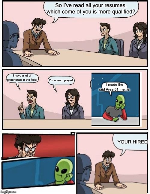 Boardroom Meeting Suggestion Meme | So I’ve read all your resumes, which come of you is more qualified? I have a lot of experience in the field! I’m a team player! I made the raid Area 51 meme. YOUR HIRED | image tagged in memes,boardroom meeting suggestion | made w/ Imgflip meme maker