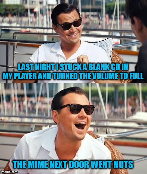 I'll never hear the end of it | LAST NIGHT I STUCK A BLANK CD IN MY PLAYER AND TURNED THE VOLUME TO FULL; THE MIME NEXT DOOR WENT NUTS | image tagged in memes,leonardo dicaprio wolf of wall street,mimes | made w/ Imgflip meme maker