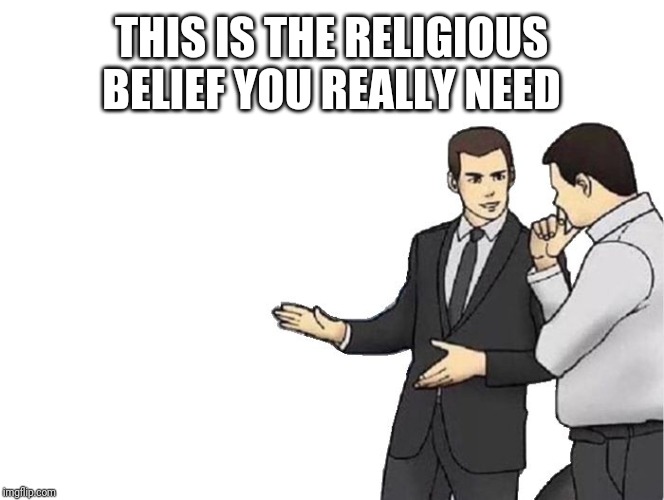 Car Salesman Slaps Hood Meme | THIS IS THE RELIGIOUS BELIEF YOU REALLY NEED | image tagged in memes,car salesman slaps hood | made w/ Imgflip meme maker