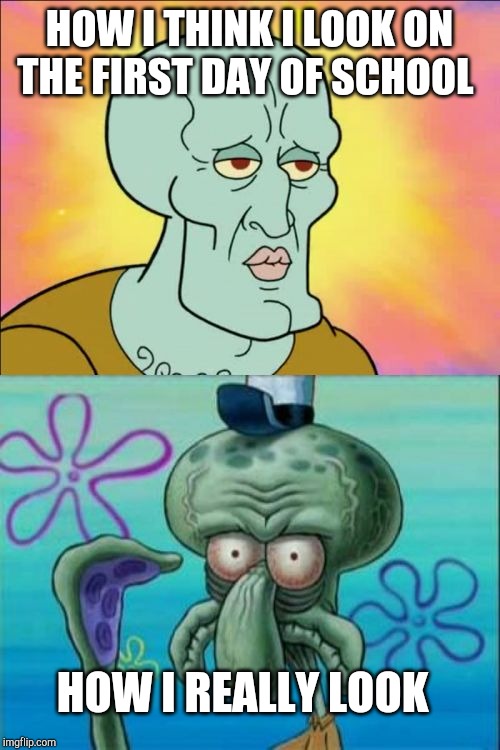 Squidward | HOW I THINK I LOOK ON THE FIRST DAY OF SCHOOL; HOW I REALLY LOOK | image tagged in memes,squidward | made w/ Imgflip meme maker