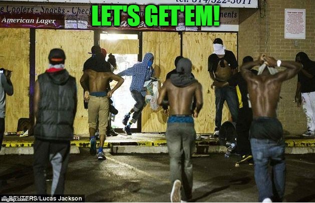 black looters | LET'S GET'EM! | image tagged in black looters | made w/ Imgflip meme maker