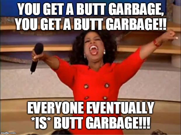 Oprah You Get A Meme | YOU GET A BUTT GARBAGE, YOU GET A BUTT GARBAGE!! EVERYONE EVENTUALLY *IS* BUTT GARBAGE!!! | image tagged in memes,oprah you get a | made w/ Imgflip meme maker