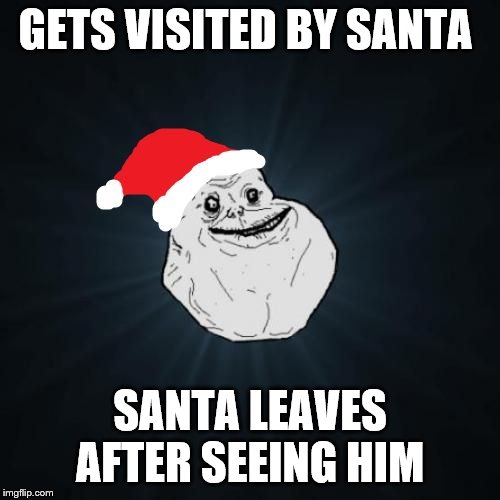 Forever Alone Christmas | GETS VISITED BY SANTA; SANTA LEAVES AFTER SEEING HIM | image tagged in memes,forever alone christmas,frostystarlord | made w/ Imgflip meme maker